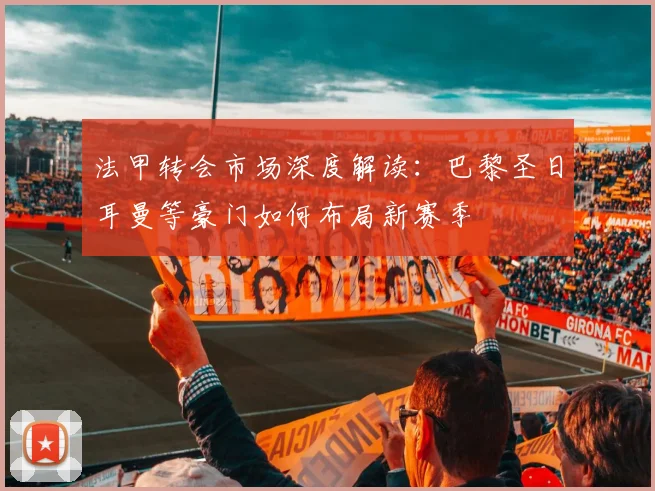 法甲转会市场深度解读:巴黎圣日耳曼等豪门如何布局新赛季