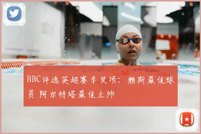 BBC评选英超赛季奖项:赖斯最佳球员 阿尔特塔最佳主帅
