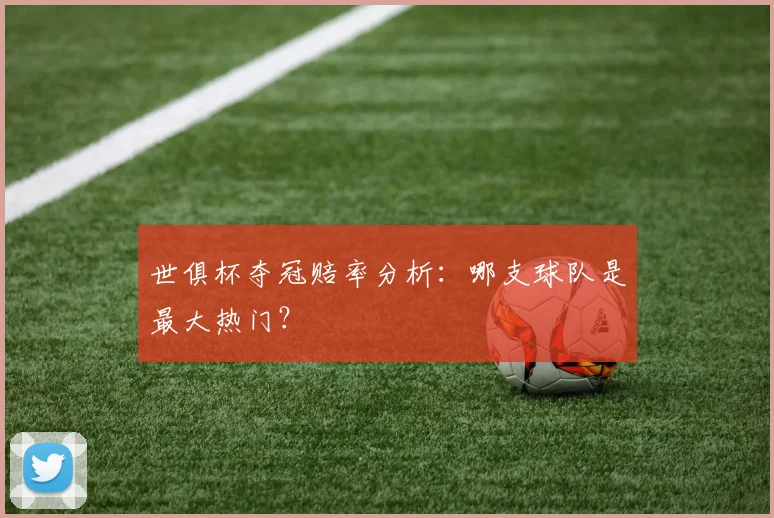 世俱杯夺冠赔率分析：哪支球队是最大热门？