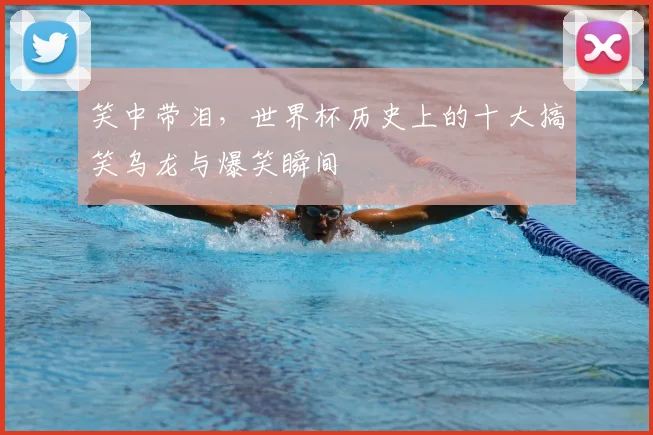 笑中带泪,世界杯历史上的十大搞笑乌龙与爆笑瞬间