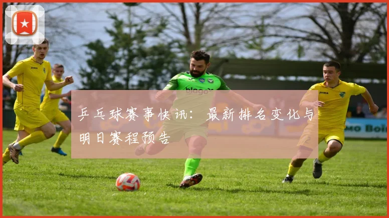 乒乓球赛事快讯：最新排名变化与明日赛程预告