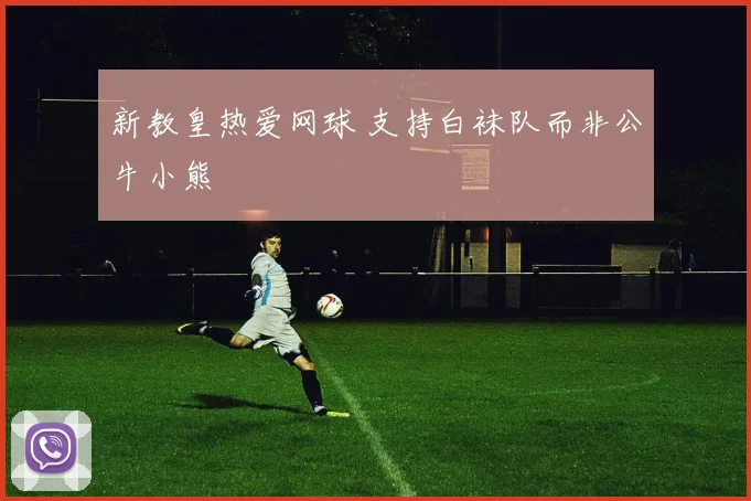 新教皇热爱网球 支持白袜队而非公牛小熊