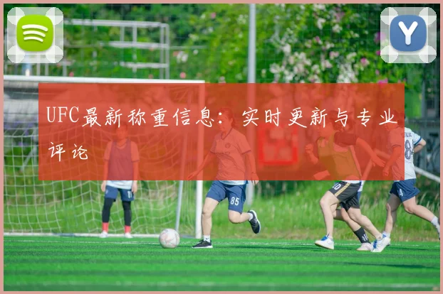 UFC最新称重信息：实时更新与专业评论