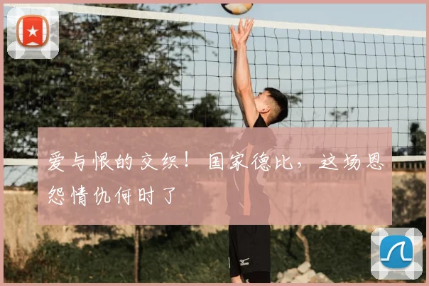 爱与恨的交织!国家德比,这场恩怨情仇何时了