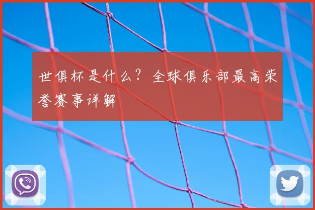 世俱杯是什么？全球俱乐部最高荣誉赛事详解