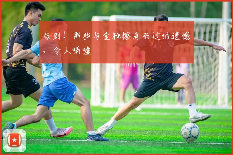 告别!那些与金靴擦肩而过的遗憾,令人唏嘘