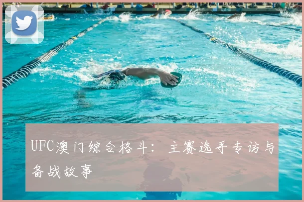 UFC澳门综合格斗:主赛选手专访与备战故事