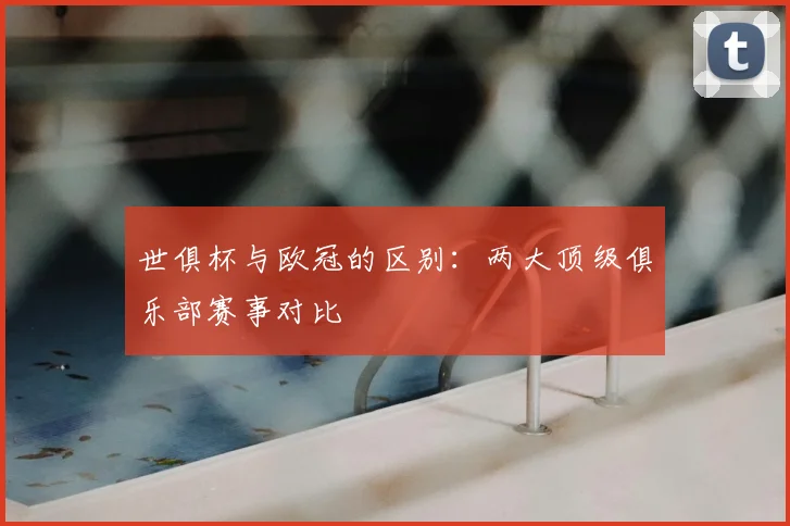 世俱杯与欧冠的区别：两大顶级俱乐部赛事对比
