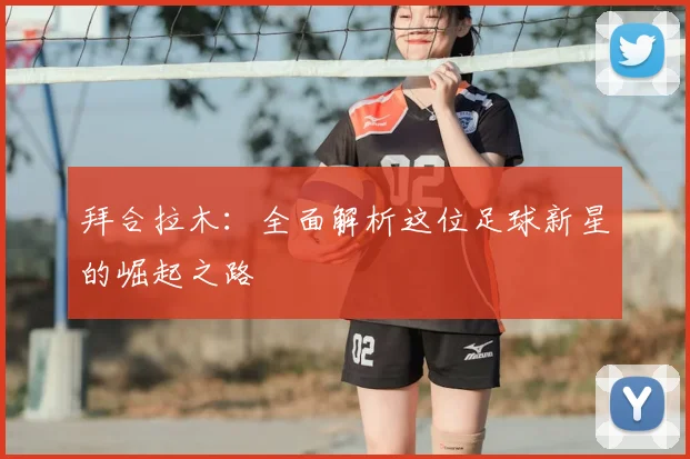 拜合拉木:全面解析这位足球新星的崛起之路