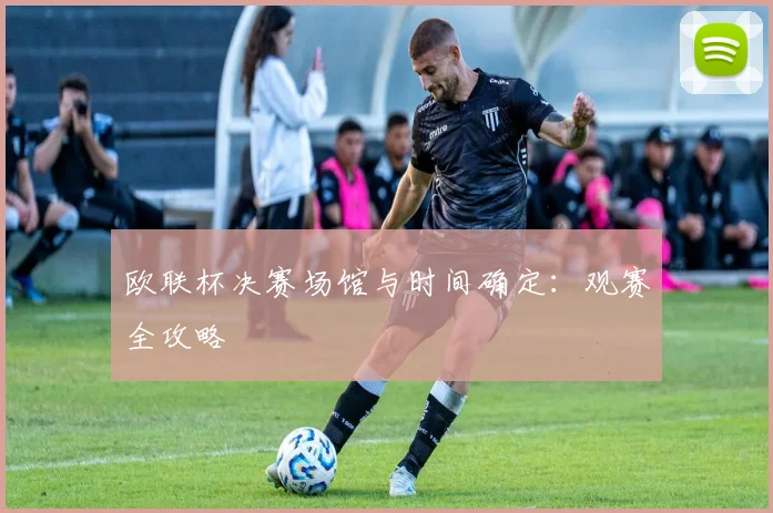 欧联杯决赛场馆与时间确定:观赛全攻略