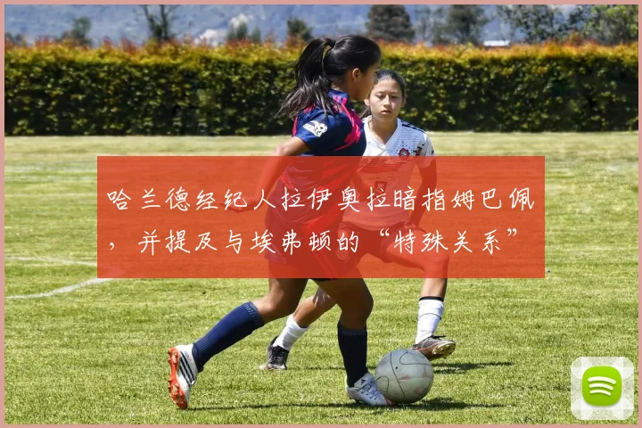 哈兰德经纪人拉伊奥拉暗指姆巴佩，并提及与埃弗顿的“特殊关系”