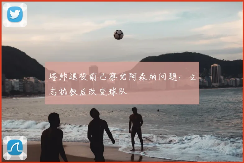 塔帅退役前已察觉阿森纳问题,立志执教后改变球队