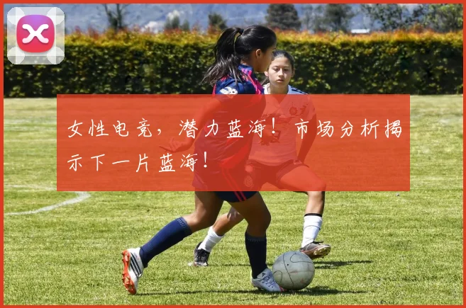 女性电竞，潜力蓝海！市场分析揭示下一片蓝海！