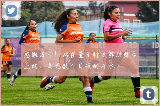 感慨万千！站在量子特攻解说舞台上的，是无数个日夜的汗水