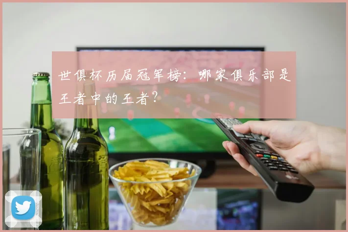 世俱杯历届冠军榜:哪家俱乐部是王者中的王者?
