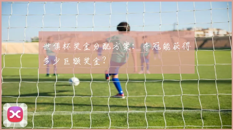 世俱杯奖金分配方案：夺冠能获得多少巨额奖金？