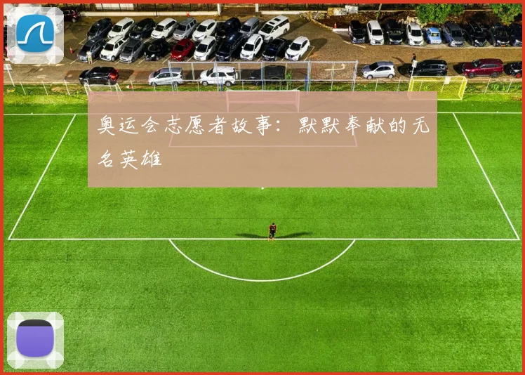 奥运会志愿者故事:默默奉献的无名英雄