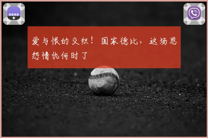 爱与恨的交织!国家德比,这场恩怨情仇何时了