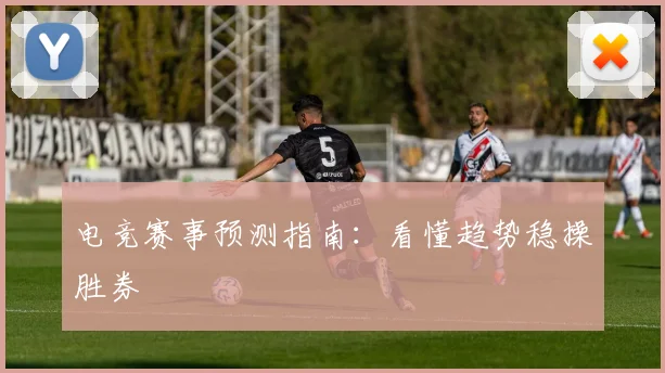 电竞赛事预测指南:看懂趋势稳操胜券