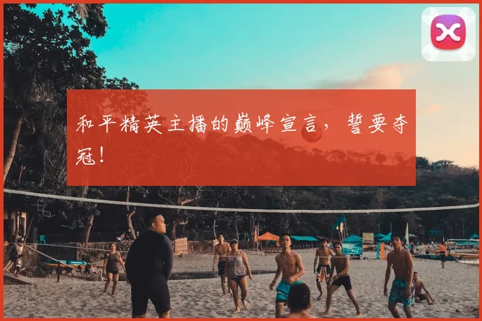 和平精英主播的巅峰宣言,誓要夺冠!