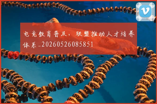 电竞教育普及,联盟推动人才培养体系_20260526085851