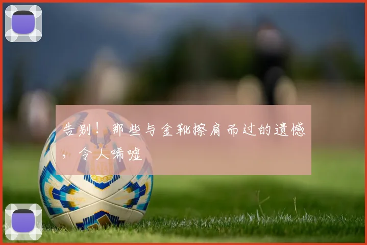 告别!那些与金靴擦肩而过的遗憾,令人唏嘘