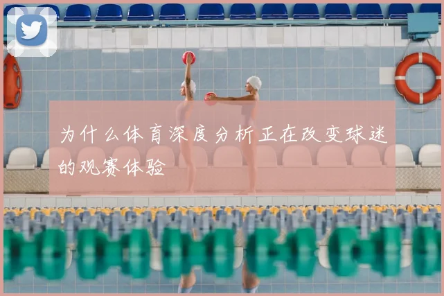为什么体育深度分析正在改变球迷的观赛体验