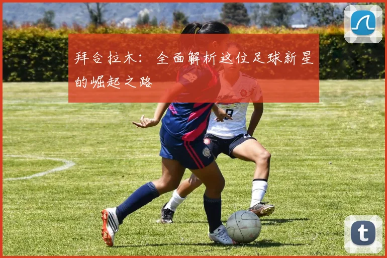 拜合拉木:全面解析这位足球新星的崛起之路