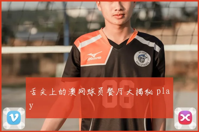 舌尖上的澳网球员餐厅大揭秘 play