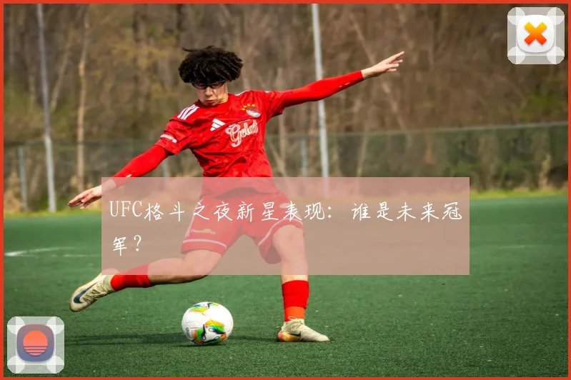 UFC格斗之夜新星表现：谁是未来冠军？