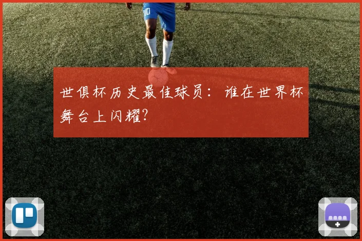 世俱杯历史最佳球员：谁在世界杯舞台上闪耀？