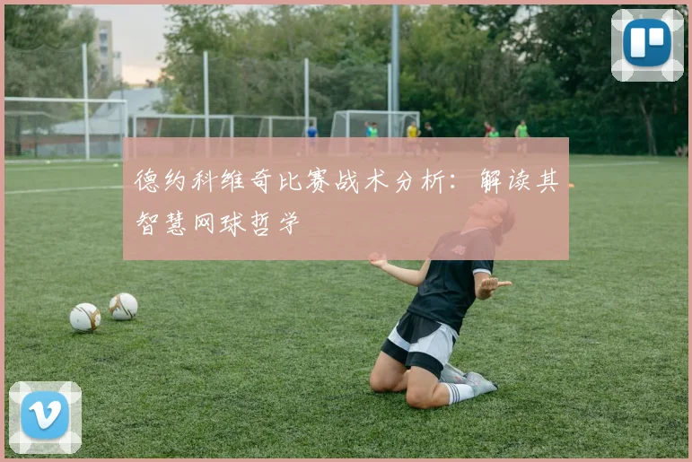 德约科维奇比赛战术分析:解读其智慧网球哲学