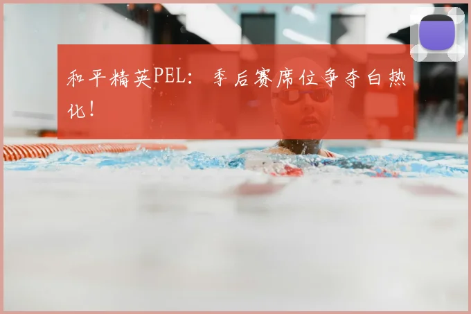 和平精英PEL:季后赛席位争夺白热化!