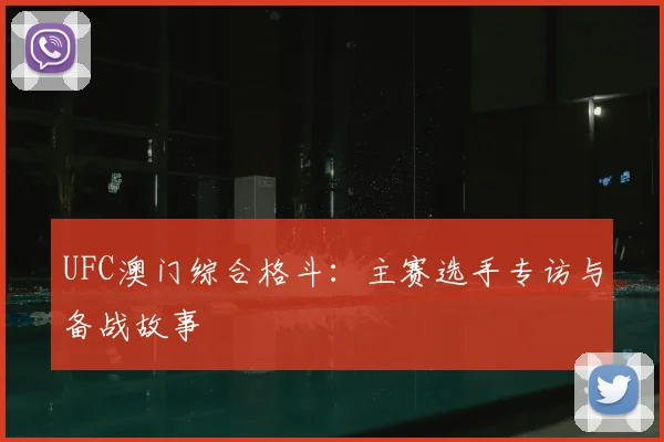 UFC澳门综合格斗:主赛选手专访与备战故事