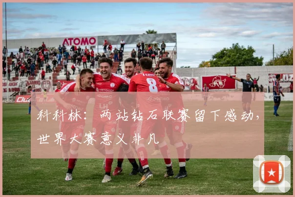 科科林:两站钻石联赛留下感动,世界大赛意义非凡