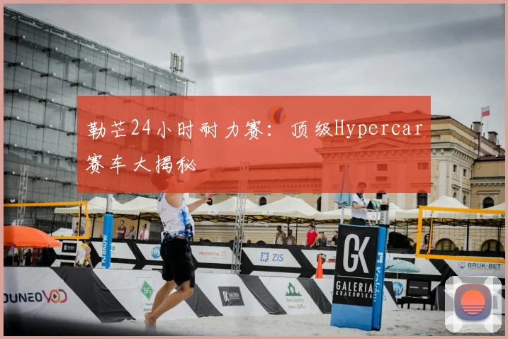 勒芒24小时耐力赛：顶级Hypercar赛车大揭秘