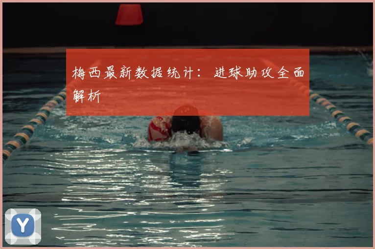 梅西最新数据统计:进球助攻全面解析