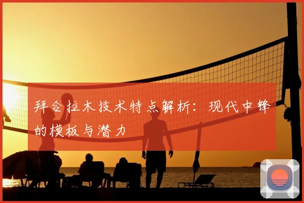 拜合拉木技术特点解析：现代中锋的模板与潜力