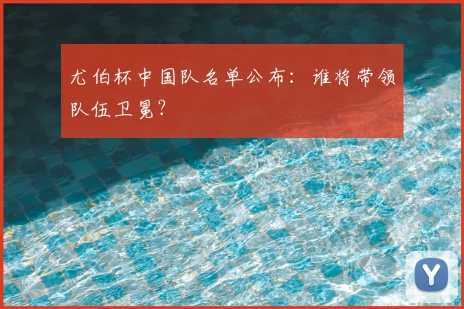 尤伯杯中国队名单公布：谁将带领队伍卫冕？