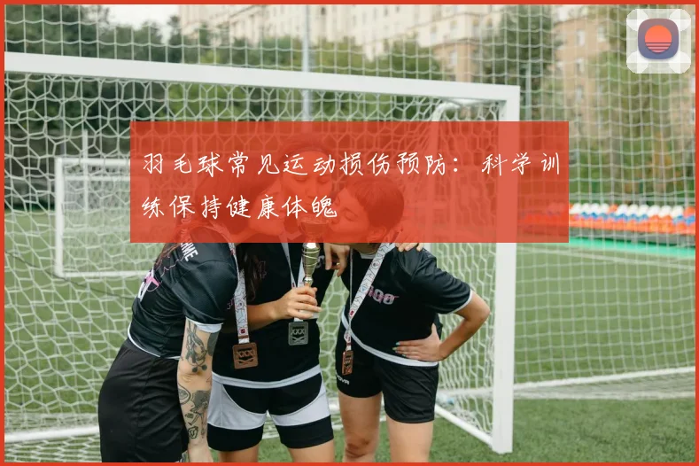 羽毛球常见运动损伤预防:科学训练保持健康体魄