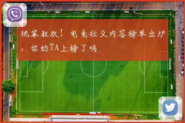 玩家狂欢!电竞社交内容榜单出炉,你的TA上榜了吗