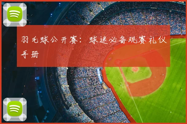 羽毛球公开赛：球迷必备观赛礼仪手册
