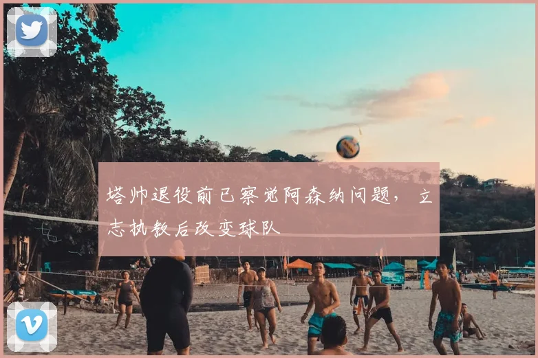 塔帅退役前已察觉阿森纳问题,立志执教后改变球队