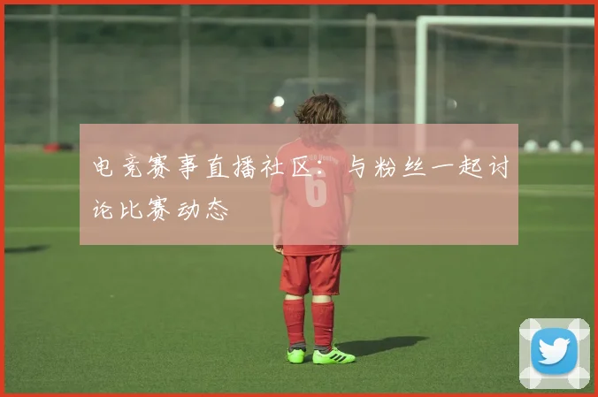 电竞赛事直播社区:与粉丝一起讨论比赛动态