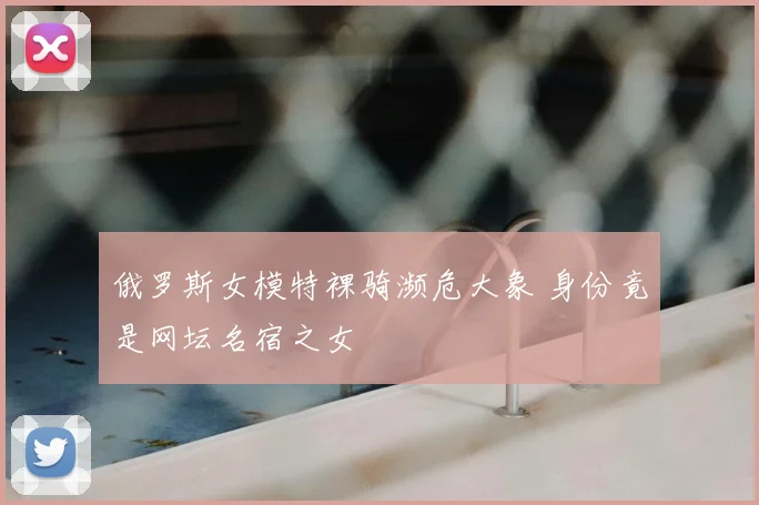 俄罗斯女模特裸骑濒危大象 身份竟是网坛名宿之女