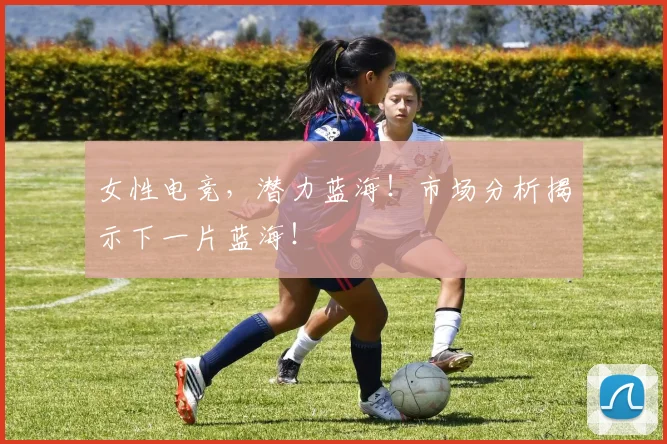 女性电竞，潜力蓝海！市场分析揭示下一片蓝海！