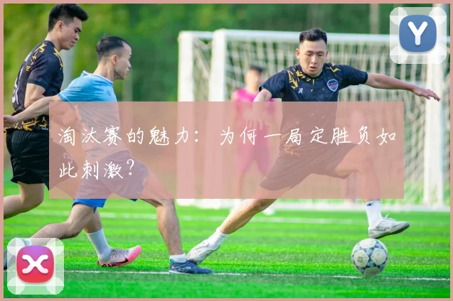淘汰赛的魅力:为何一局定胜负如此刺激?