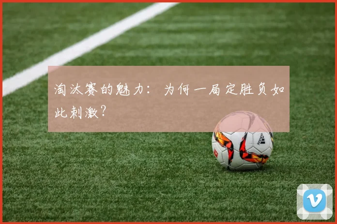 淘汰赛的魅力:为何一局定胜负如此刺激?