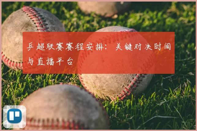 乒超联赛赛程安排:关键对决时间与直播平台