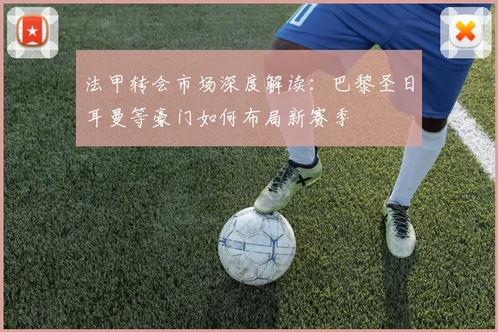 法甲转会市场深度解读:巴黎圣日耳曼等豪门如何布局新赛季